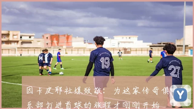 因卡皮耶社媒致敬：为这家传奇俱乐部打进首球的旅程才刚刚开始