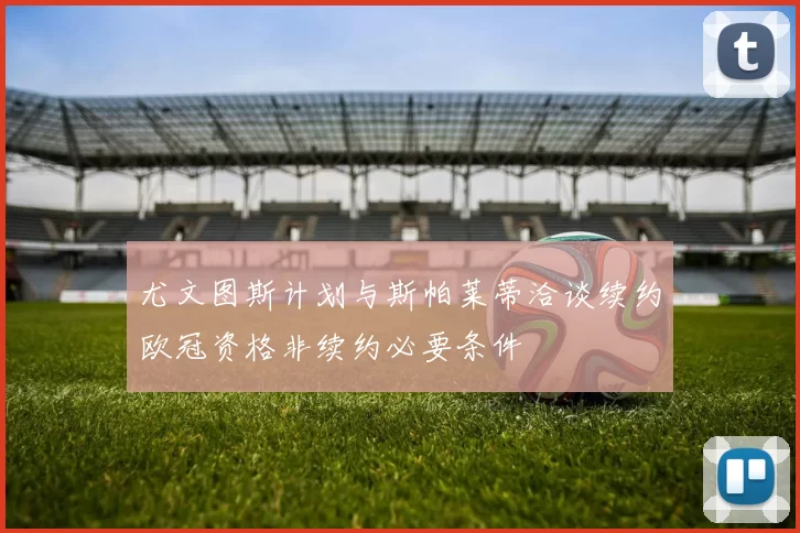 尤文图斯计划与斯帕莱蒂洽谈续约欧冠资格非续约必要条件