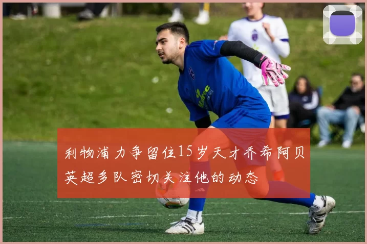 利物浦力争留住15岁天才乔希阿贝英超多队密切关注他的动态