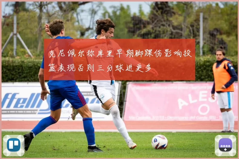 克尼佩尔称库里早期脚踝伤影响投篮表现否则三分球进更多