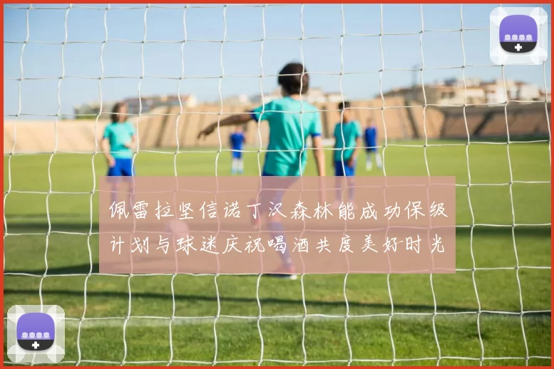 佩雷拉坚信诺丁汉森林能成功保级计划与球迷庆祝喝酒共度美好时光