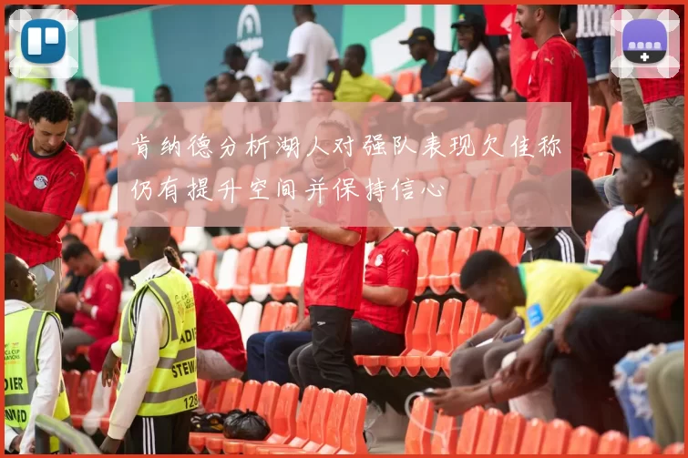 肯纳德分析湖人对强队表现欠佳称仍有提升空间并保持信心