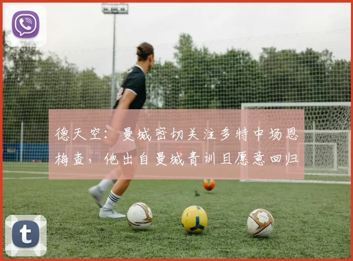 德天空：曼城密切关注多特中场恩梅查，他出自曼城青训且愿意回归
