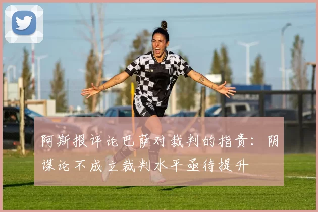 阿斯报评论巴萨对裁判的指责：阴谋论不成立裁判水平亟待提升
