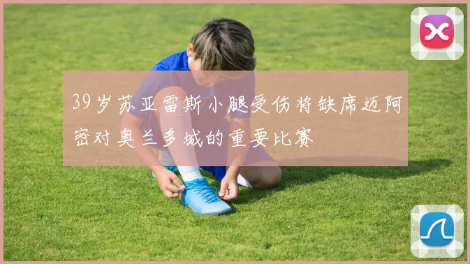 39岁苏亚雷斯小腿受伤将缺席迈阿密对奥兰多城的重要比赛