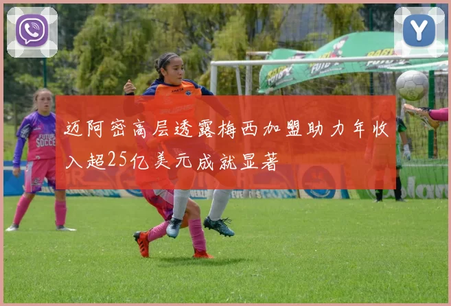 迈阿密高层透露梅西加盟助力年收入超25亿美元成就显著