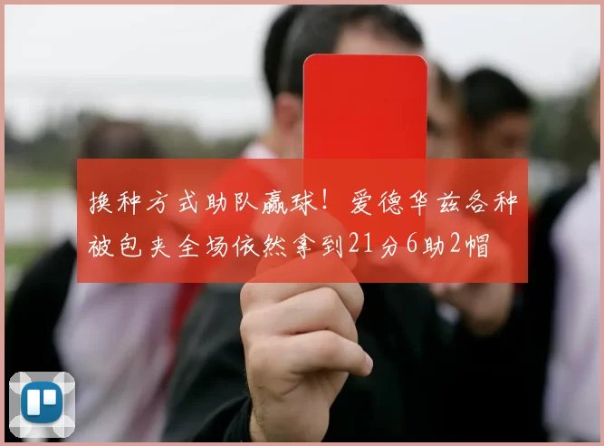 换种方式助队赢球！爱德华兹各种被包夹全场依然拿到21分6助2帽