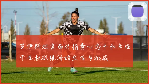 罗伊斯坦言面对指责心态平和幸福于洛杉矶银河的生活与挑战