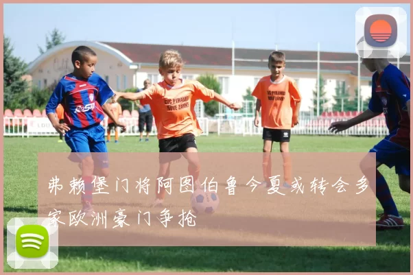 弗赖堡门将阿图伯鲁今夏或转会多家欧洲豪门争抢
