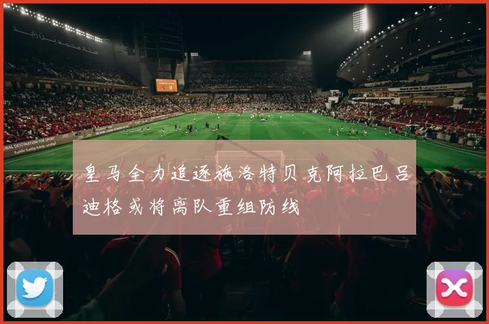 皇马全力追逐施洛特贝克阿拉巴吕迪格或将离队重组防线