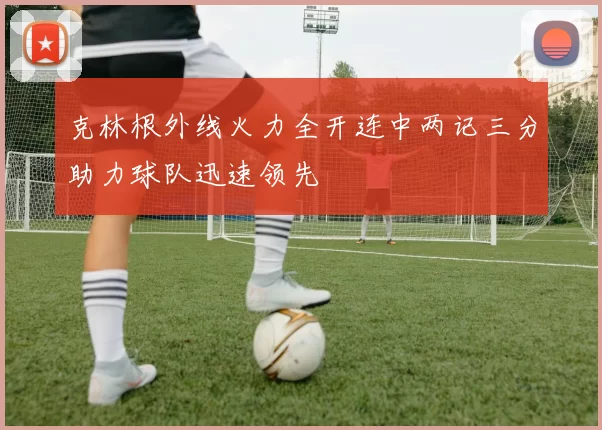 克林根外线火力全开连中两记三分助力球队迅速领先