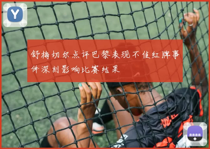 舒梅切尔点评巴黎表现不佳红牌事件深刻影响比赛结果