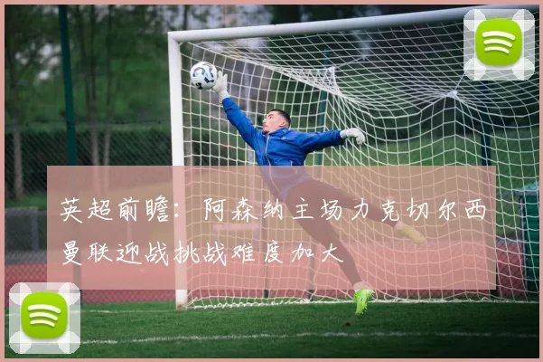 英超前瞻：阿森纳主场力克切尔西曼联迎战挑战难度加大
