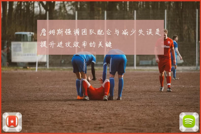 詹姆斯强调团队配合与减少失误是提升进攻效率的关键