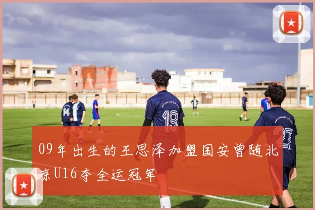 09年出生的王思泽加盟国安曾随北京U16夺全运冠军