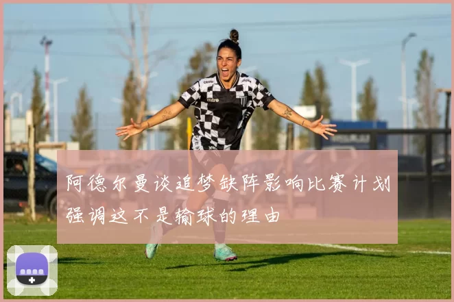 阿德尔曼谈追梦缺阵影响比赛计划强调这不是输球的理由