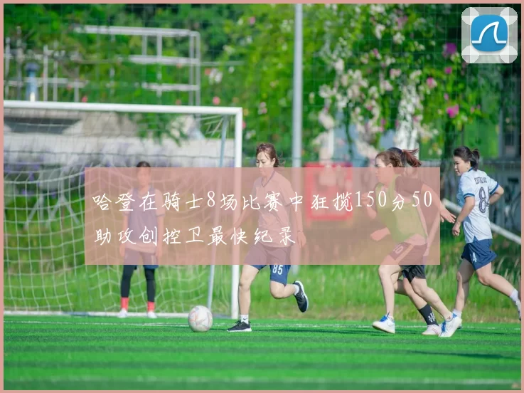 哈登在骑士8场比赛中狂揽150分50助攻创控卫最快纪录