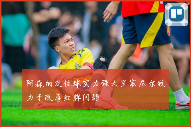 阿森纳定位球实力强大罗塞尼尔致力于改善红牌问题