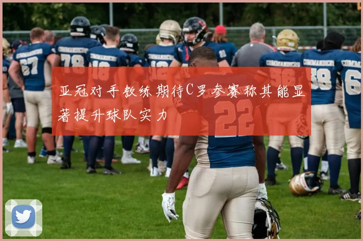亚冠对手教练期待C罗参赛称其能显著提升球队实力