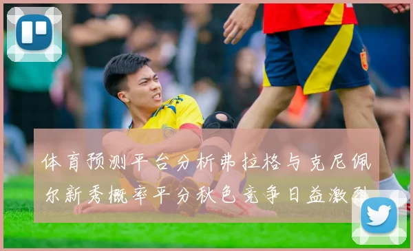体育预测平台分析弗拉格与克尼佩尔新秀概率平分秋色竞争日益激烈