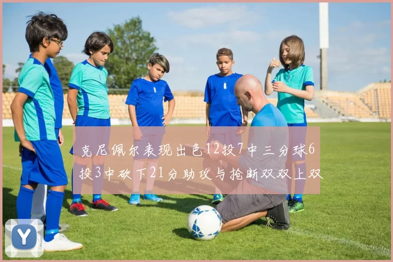 克尼佩尔表现出色12投7中三分球6投3中砍下21分助攻与抢断双双上双