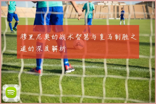 穆里尼奥的战术智慧与皇马制胜之道的深度解析