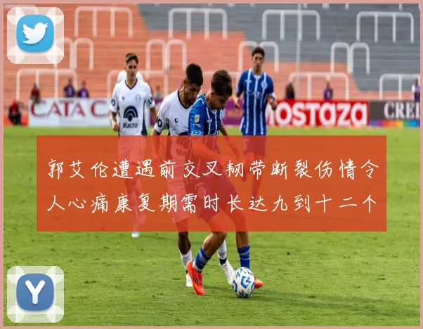 郭艾伦遭遇前交叉韧带断裂伤情令人心痛康复期需时长达九到十二个月
