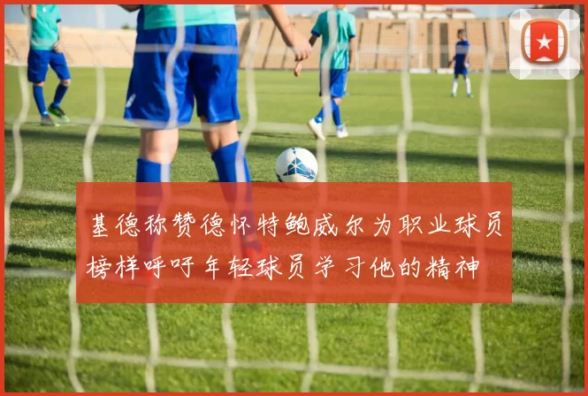 基德称赞德怀特鲍威尔为职业球员榜样呼吁年轻球员学习他的精神