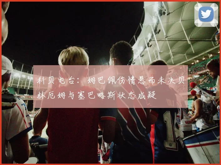 科贝电台：姆巴佩伤情悬而未决贝林厄姆与塞巴略斯状态成疑