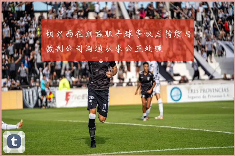 切尔西在利兹联手球争议后持续与裁判公司沟通以求公正处理
