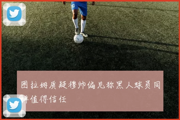 图拉姆质疑穆帅偏见称黑人球员同样值得信任