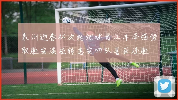 泉州迎春杯次轮综述晋江丰泽强势取胜安溪逆转惠安四队喜获连胜