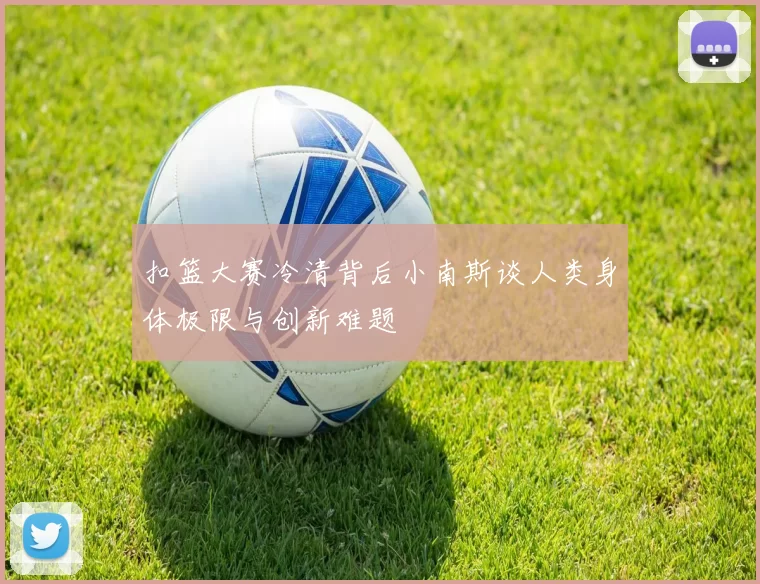 扣篮大赛冷清背后小南斯谈人类身体极限与创新难题