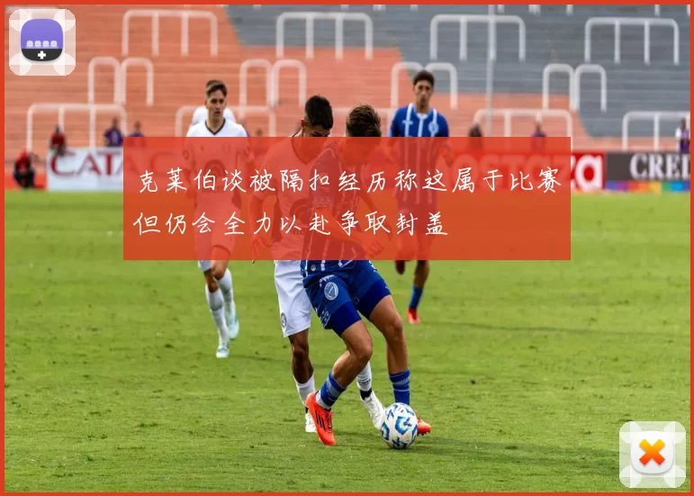 克莱伯谈被隔扣经历称这属于比赛但仍会全力以赴争取封盖