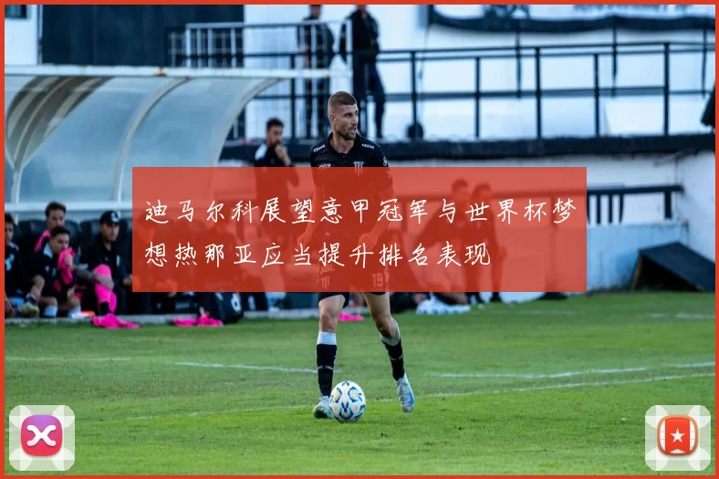 迪马尔科展望意甲冠军与世界杯梦想热那亚应当提升排名表现