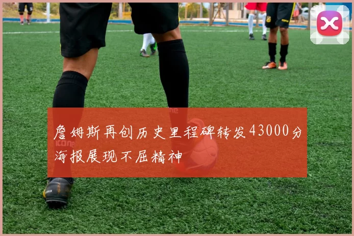 詹姆斯再创历史里程碑转发43000分海报展现不屈精神
