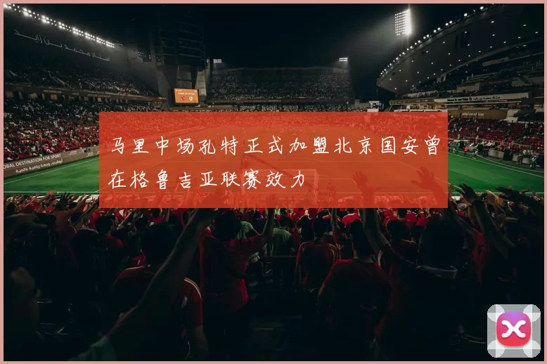 马里中场孔特正式加盟北京国安曾在格鲁吉亚联赛效力